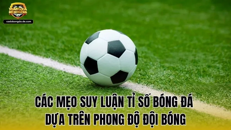 Các mẹo suy luận tỉ số bóng đá dựa trên phong độ đội bóng