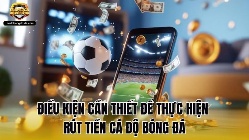 Điều kiện cần thiết để thực hiện rút tiền cá độ bóng đá