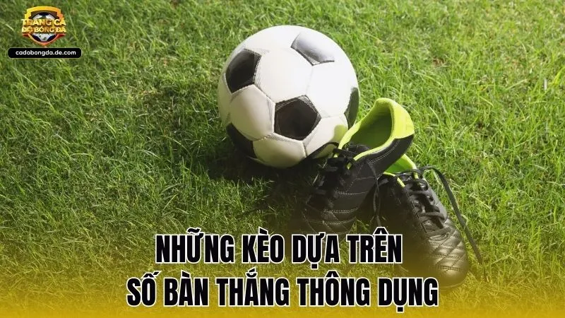 Những kèo dựa trên số bàn thắng thông dụng