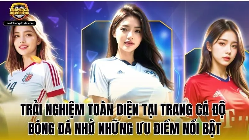 Trải nghiệm toàn diện tại trang cá độ bóng đá nhờ những ưu điểm nổi bật