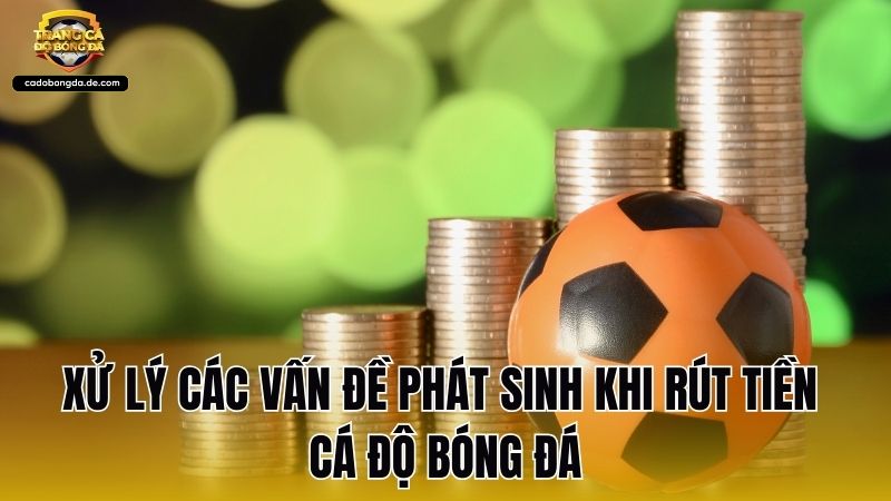 Xử lý các vấn đề phát sinh khi rút tiền cá độ bóng đá
